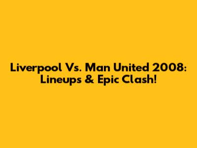 Liverpool Vs. Man United 2008: Lineups & Epic Clash!