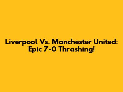 Liverpool Vs. Manchester United: Epic 7-0 Thrashing!