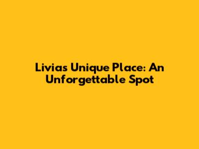 Livia's Unique Place: An Unforgettable Spot