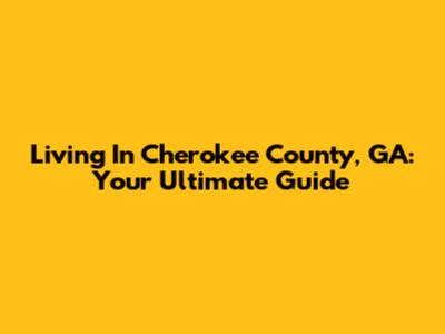 Living In Cherokee County, GA: Your Ultimate Guide