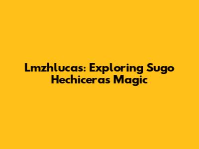 Lmzhlucas: Exploring Sugo Hechicera's Magic