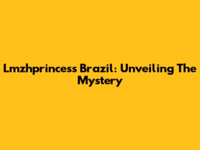 Lmzhprincess Brazil: Unveiling The Mystery