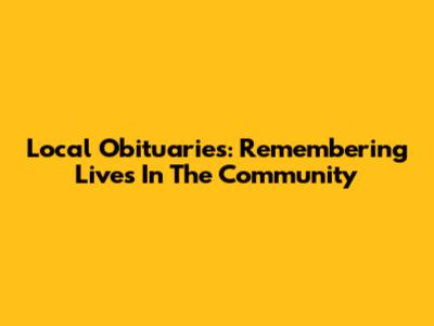 Local Obituaries: Remembering Lives In The Community