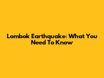 Lombok Earthquake: What You Need To Know