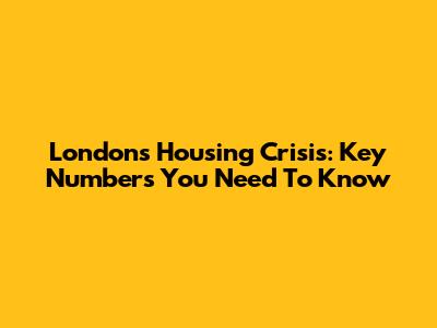 London's Housing Crisis: Key Numbers You Need To Know