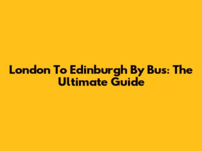 London To Edinburgh By Bus: The Ultimate Guide