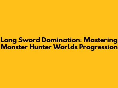 Long Sword Domination: Mastering Monster Hunter World's Progression