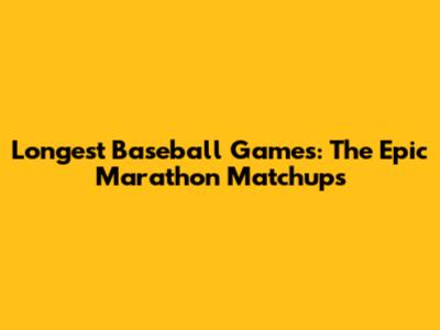 Longest Baseball Games: The Epic Marathon Matchups