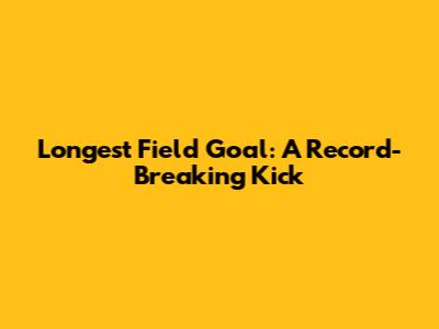 Longest Field Goal: A Record-Breaking Kick