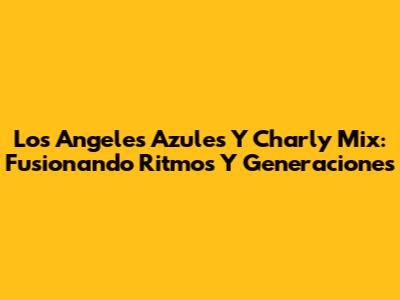 Los Angeles Azules Y Charly Mix: Fusionando Ritmos Y Generaciones