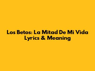 Los Betos: La Mitad De Mi Vida Lyrics & Meaning