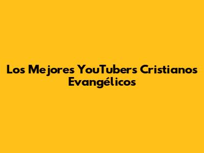 Los Mejores YouTubers Cristianos Evangélicos