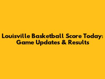Louisville Basketball Score Today: Game Updates & Results