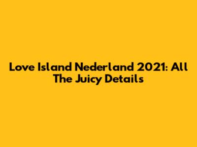 Love Island Nederland 2021: All The Juicy Details