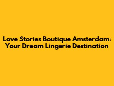 Love Stories Boutique Amsterdam: Your Dream Lingerie Destination