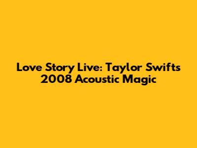 Love Story Live: Taylor Swift's 2008 Acoustic Magic
