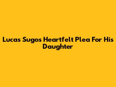 Lucas Sugo's Heartfelt Plea For His Daughter
