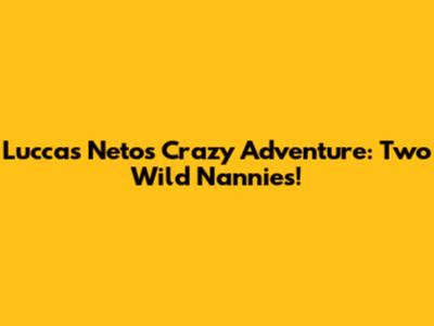 Luccas Neto's Crazy Adventure: Two Wild Nannies!