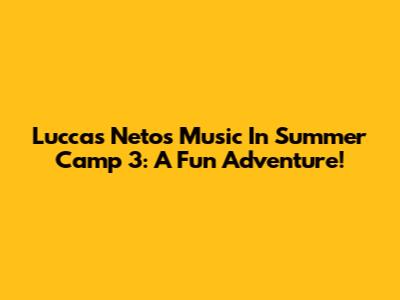 Luccas Neto's Music In Summer Camp 3: A Fun Adventure!