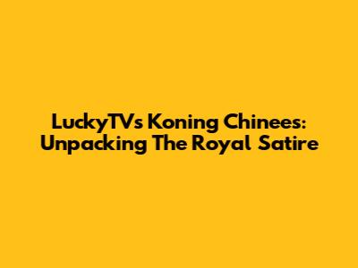 LuckyTV's 'Koning Chinees': Unpacking The Royal Satire
