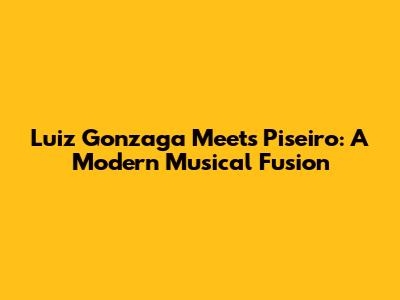 Luiz Gonzaga Meets Piseiro: A Modern Musical Fusion