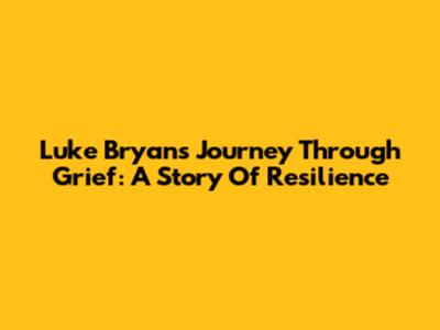 Luke Bryan's Journey Through Grief: A Story Of Resilience