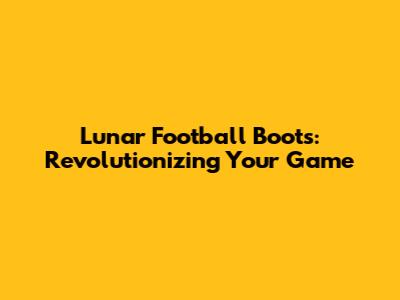 Lunar Football Boots: Revolutionizing Your Game