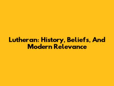 Lutheran: History, Beliefs, And Modern Relevance