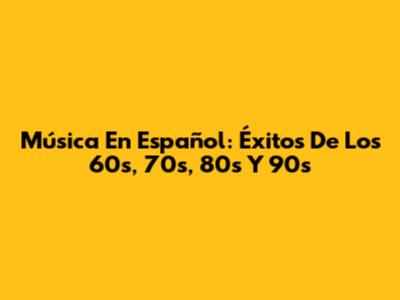 Música En Español: Éxitos De Los 60s, 70s, 80s Y 90s