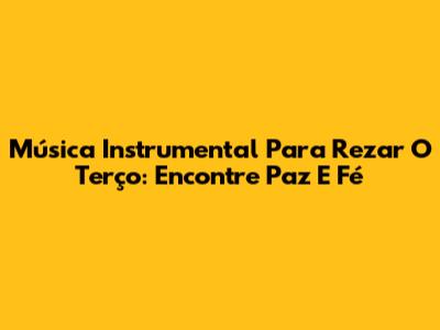 Música Instrumental Para Rezar O Terço: Encontre Paz E Fé