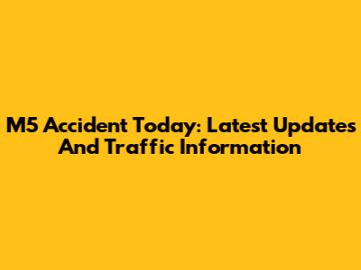 M5 Accident Today: Latest Updates And Traffic Information