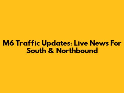 M6 Traffic Updates: Live News For South & Northbound