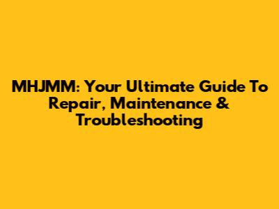 MHJMM: Your Ultimate Guide To Repair, Maintenance & Troubleshooting