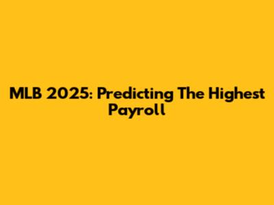 MLB 2025: Predicting The Highest Payroll