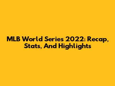 MLB World Series 2022:  Recap, Stats, And Highlights