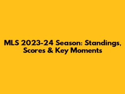 MLS 2023-24 Season: Standings, Scores & Key Moments
