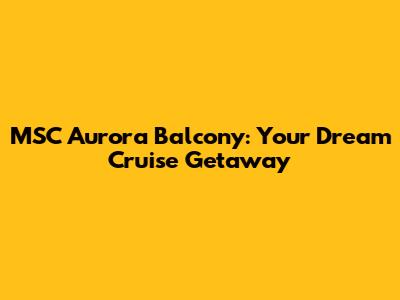 MSC Aurora Balcony: Your Dream Cruise Getaway