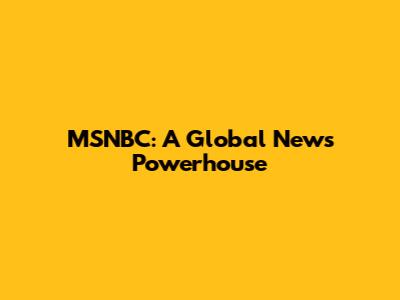 MSNBC: A Global News Powerhouse