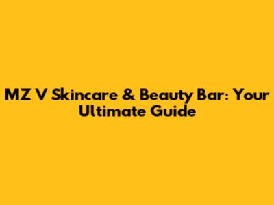MZ V Skincare & Beauty Bar: Your Ultimate Guide