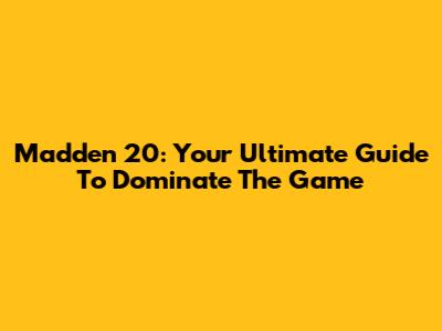 Madden 20: Your Ultimate Guide To Dominate The Game