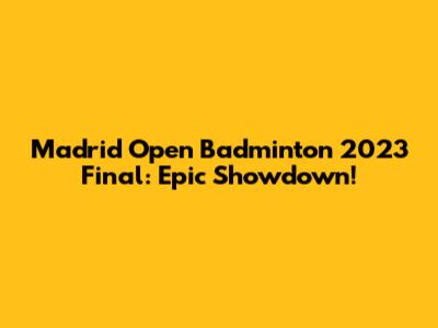 Madrid Open Badminton 2023 Final: Epic Showdown!