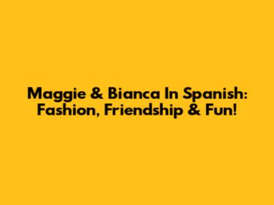 Maggie & Bianca In Spanish: Fashion, Friendship & Fun!
