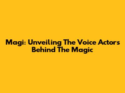 Magi: Unveiling The Voice Actors Behind The Magic