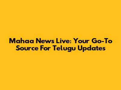 Mahaa News Live: Your Go-To Source For Telugu Updates