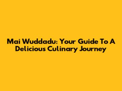 Mai Wuddadu: Your Guide To A Delicious Culinary Journey