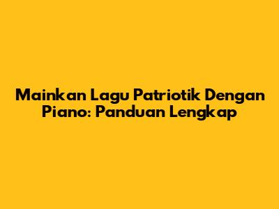 Mainkan Lagu Patriotik Dengan Piano: Panduan Lengkap