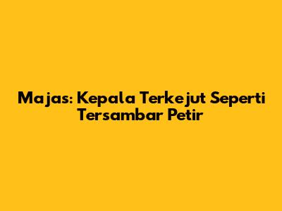 Majas: Kepala Terkejut Seperti Tersambar Petir