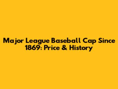 Major League Baseball Cap Since 1869: Price & History