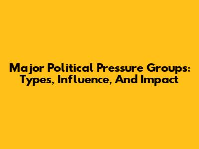Major Political Pressure Groups: Types, Influence, And Impact