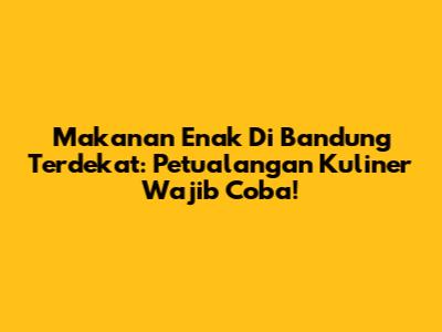 Makanan Enak Di Bandung Terdekat: Petualangan Kuliner Wajib Coba!